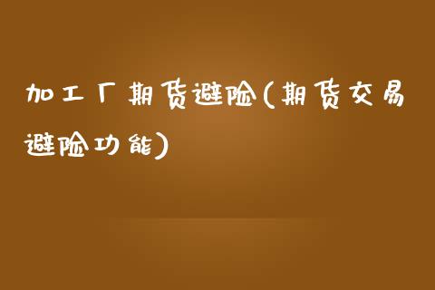 加工厂期货避险(期货交易避险功能)