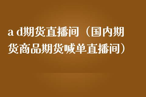 a d期货直播间（国内期货商品期货喊单直播间）_https://www.boyangwujin.com_道指期货_第1张