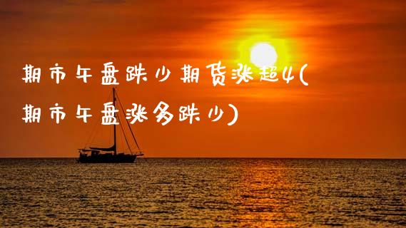 期市午盘跌少期货涨超4(期市午盘涨多跌少)