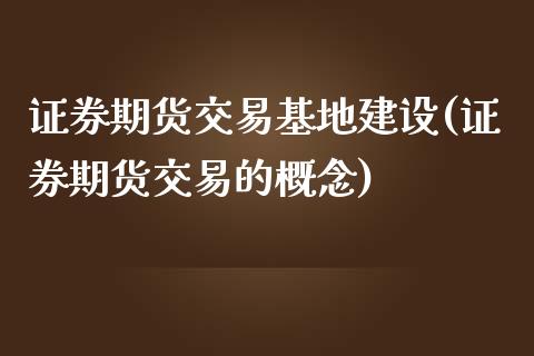 证券期货交易基地建设(证券期货交易的概念)_https://www.boyangwujin.com_期货直播间_第1张