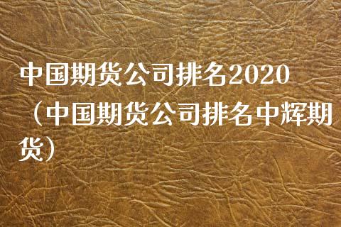 中国期货公司排名2020（中国期货公司排名中辉期货）