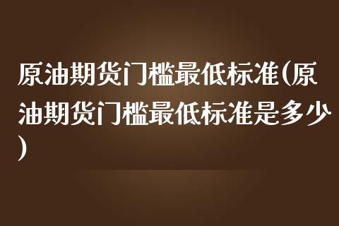 原油期货门槛最低标准(原油期货门槛最低标准是多少)_https://www.boyangwujin.com_原油期货_第1张