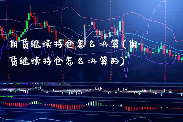 期货继续持仓怎么决算(期货继续持仓怎么决算的)