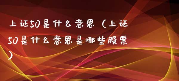 上证50是什么意思（上证50是什么意思是哪些股票）_https://www.boyangwujin.com_期货直播间_第1张