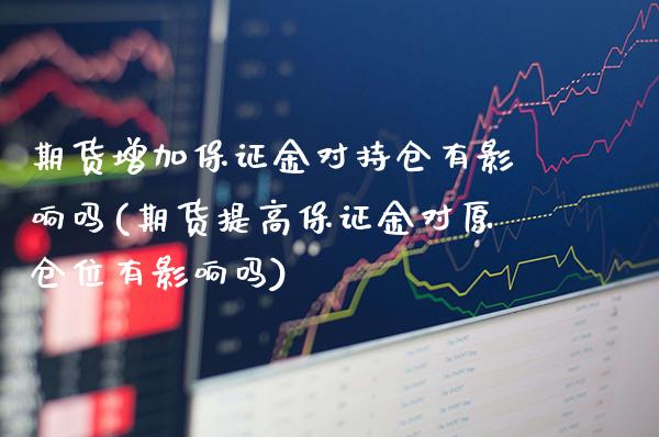 期货增加保证金对持仓有影响吗(期货提高保证金对原仓位有影响吗)