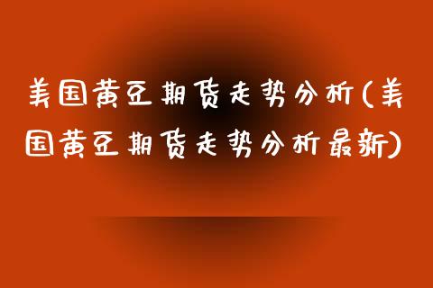 美国黄豆期货走势分析(美国黄豆期货走势分析最新)