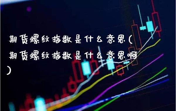 期货螺纹指数是什么意思(期货螺纹指数是什么意思啊)_https://www.boyangwujin.com_期货直播间_第1张