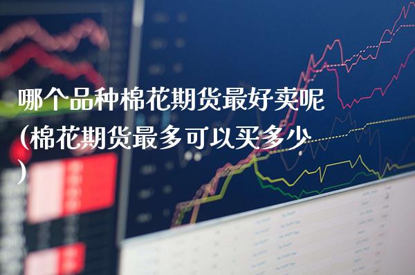 哪个品种棉花期货最好卖呢(棉花期货最多可以买多少)_https://www.boyangwujin.com_期货直播间_第1张