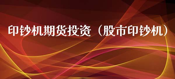 印钞机期货投资（股市印钞机）_https://www.boyangwujin.com_黄金期货_第1张