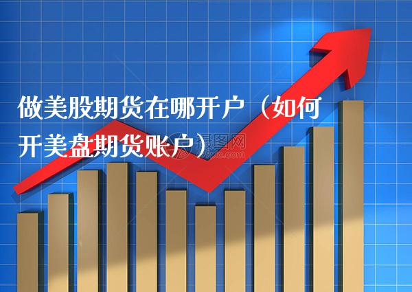 做美股期货在哪开户（如何开美盘期货账户）_https://www.boyangwujin.com_期货直播间_第1张