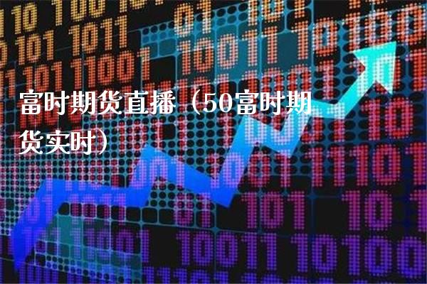 富时期货直播（50富时期货实时）_https://www.boyangwujin.com_期货直播间_第1张