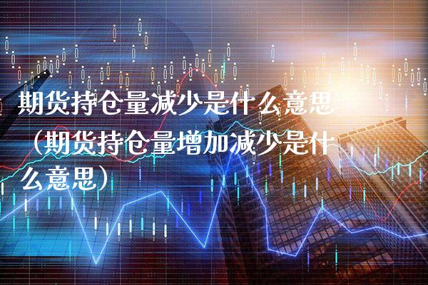 期货持仓量减少是什么意思（期货持仓量增加减少是什么意思）_https://www.boyangwujin.com_道指期货_第1张