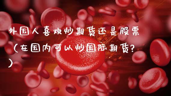 外国人喜欢炒期货还是股票（在国内可以炒国际期货?）_https://www.boyangwujin.com_黄金期货_第1张
