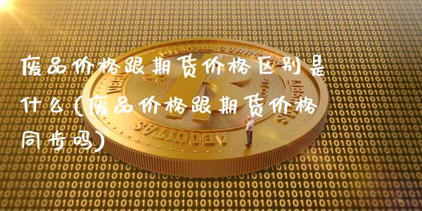 废品价格跟期货价格区别是什么(废品价格跟期货价格同步吗)_https://www.boyangwujin.com_期货直播间_第1张