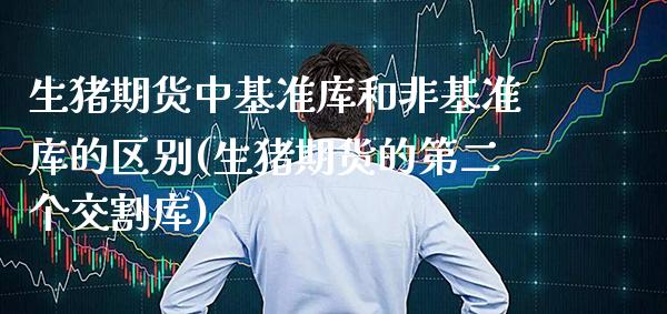 生猪期货中基准库和非基准库的区别(生猪期货的第二个交割库)