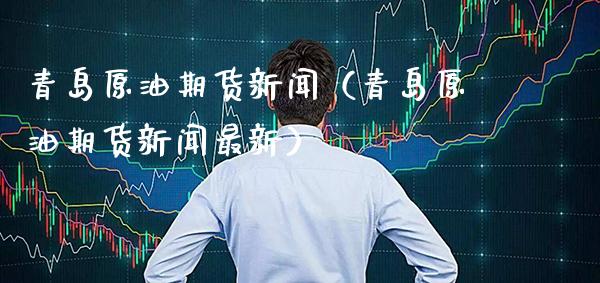 青岛原油期货新闻（青岛原油期货新闻最新）_https://www.boyangwujin.com_黄金期货_第1张