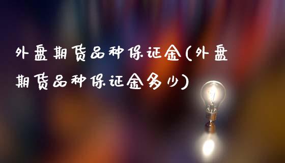 外盘期货品种保证金(外盘期货品种保证金多少)
