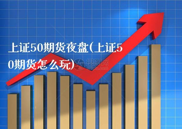 上证50期货夜盘(上证50期货怎么玩)_https://www.boyangwujin.com_期货直播间_第1张