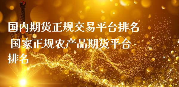 国内期货正规交易平台排名 国家正规农产品期货平台排名
