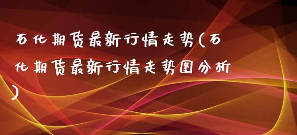 石化期货最新行情走势(石化期货最新行情走势图分析)