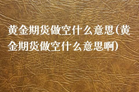 黄金期货做空什么意思(黄金期货做空什么意思啊)