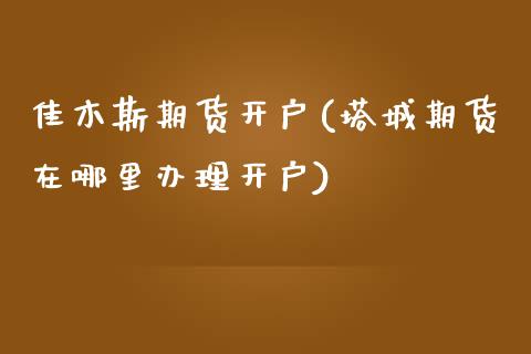 佳木斯期货开户(塔城期货在哪里办理开户)