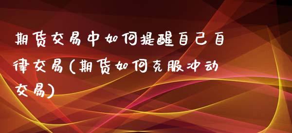 期货交易中如何提醒自己自律交易(期货如何克服冲动交易)