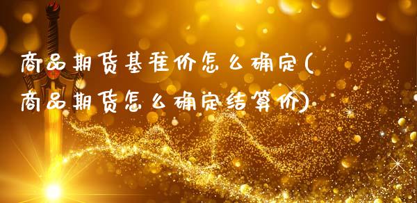 商品期货基准价怎么确定(商品期货怎么确定结算价)_https://www.boyangwujin.com_期货直播间_第1张