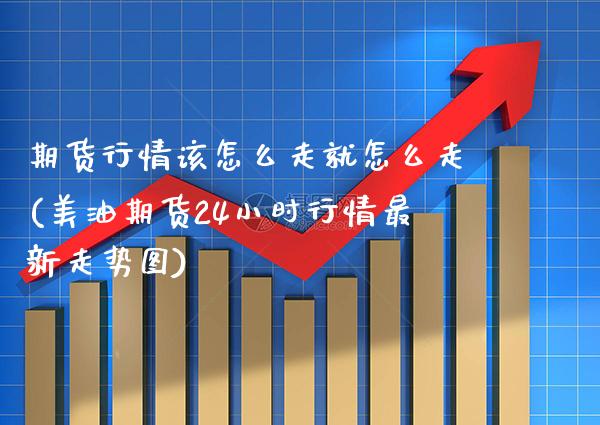 期货行情该怎么走就怎么走(美油期货24小时行情最新走势图)