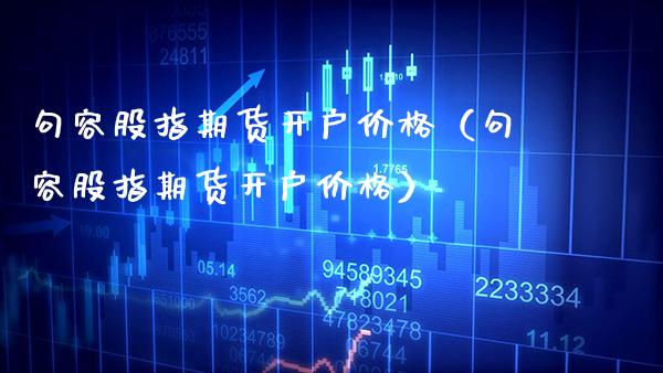 句容股指期货开户价格（句容股指期货开户价格）_https://www.boyangwujin.com_期货直播间_第1张