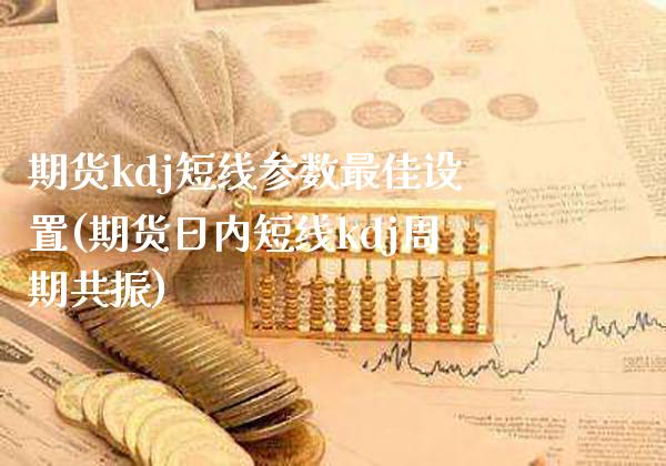 期货kdj短线参数最佳设置(期货日内短线kdj周期共振)_https://www.boyangwujin.com_期货直播间_第1张