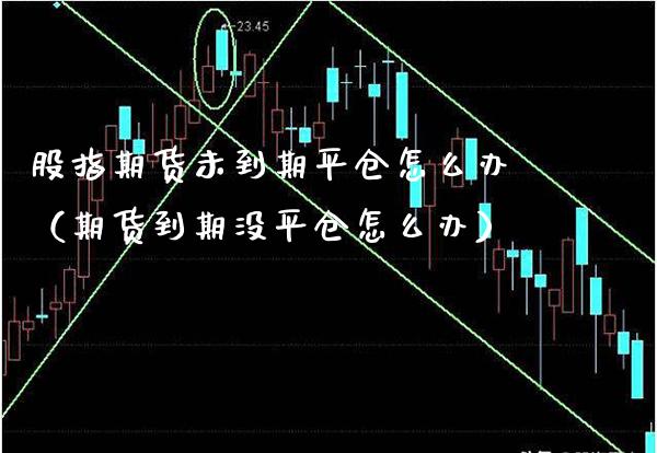 股指期货未到期平仓怎么办（期货到期没平仓怎么办）