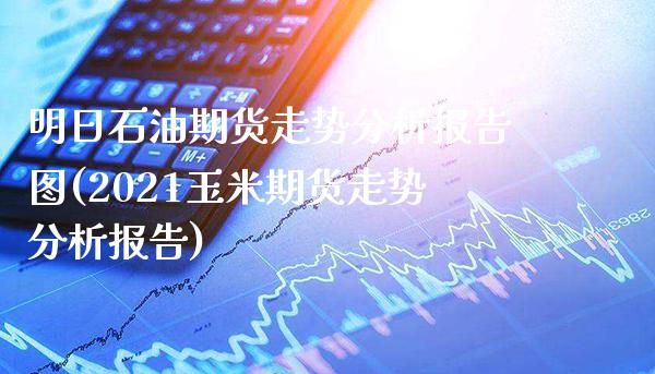 明日石油期货走势分析报告图(2021玉米期货走势分析报告)