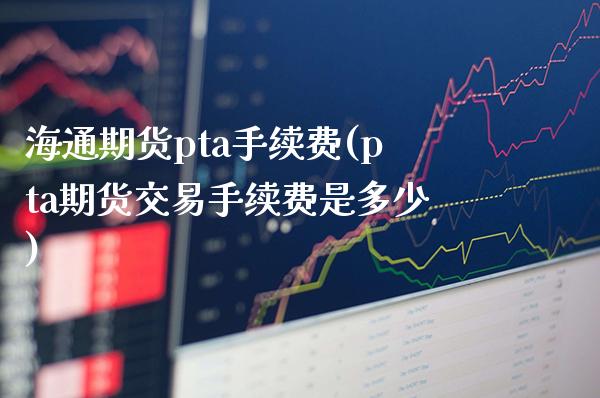 海通期货pta手续费(pta期货交易手续费是多少)_https://www.boyangwujin.com_期货科普_第1张