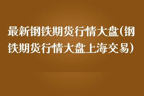 最新钢铁期货行情大盘(钢铁期货行情大盘上海交易)_https://www.boyangwujin.com_期货直播间_第1张