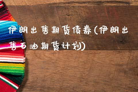伊朗出售期货债券(伊朗出售石油期货计划)_https://www.boyangwujin.com_期货直播间_第1张