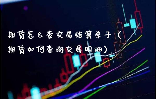 期货怎么查交易结算单子（期货如何查询交易明细）