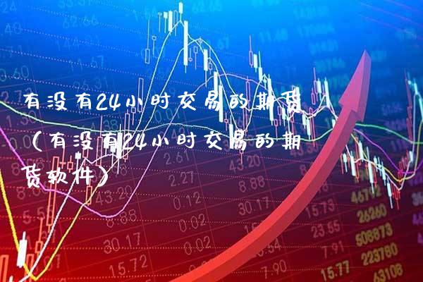 有没有24小时交易的期货（有没有24小时交易的期货软件）_https://www.boyangwujin.com_原油期货_第1张