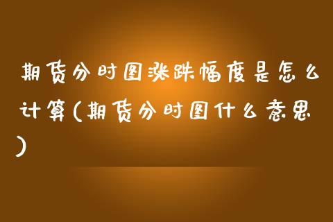 期货分时图涨跌幅度是怎么计算(期货分时图什么意思)
