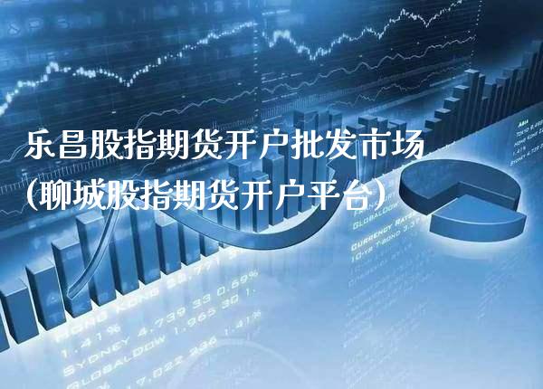 乐昌股指期货开户批发市场(聊城股指期货开户平台)_https://www.boyangwujin.com_期货直播间_第1张