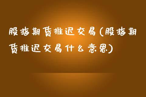 股指期货推迟交易(股指期货推迟交易什么意思)_https://www.boyangwujin.com_道指期货_第1张