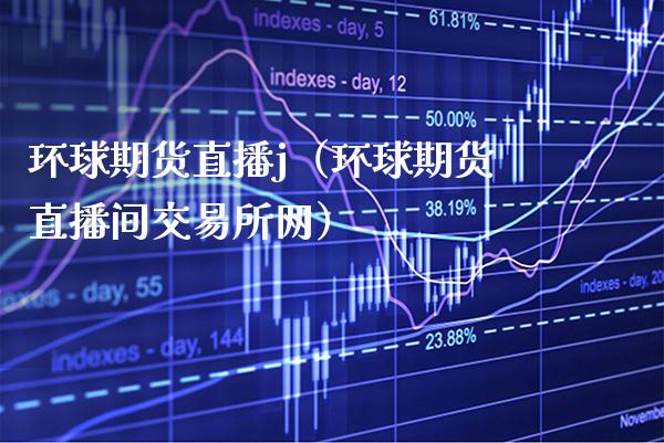 环球期货直播j（环球期货直播间交易所网）_https://www.boyangwujin.com_恒生指数_第1张