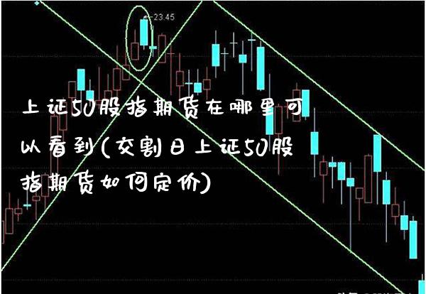 上证50股指期货在哪里可以看到(交割日上证50股指期货如何定价)