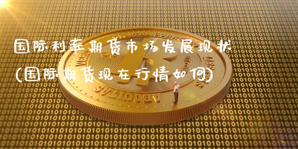 国际利率期货市场发展现状(国际期货现在行情如何)_https://www.boyangwujin.com_原油期货_第1张