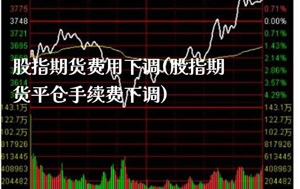 股指期货费用下调(股指期货平仓手续费下调)_https://www.boyangwujin.com_期货开户_第1张