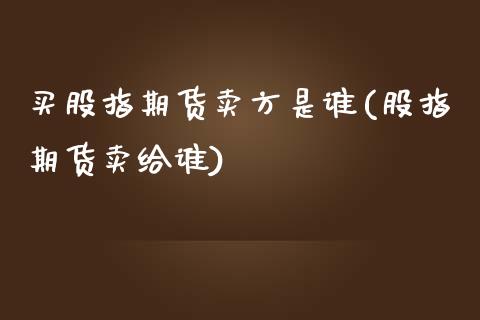 买股指期货卖方是谁(股指期货卖给谁)_https://www.boyangwujin.com_原油直播间_第1张