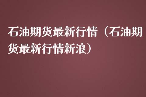 石油期货最新行情（石油期货最新行情新浪）_https://www.boyangwujin.com_期货直播间_第1张
