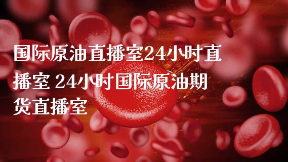 国际原油直播室24小时直播室 24小时国际原油期货直播室