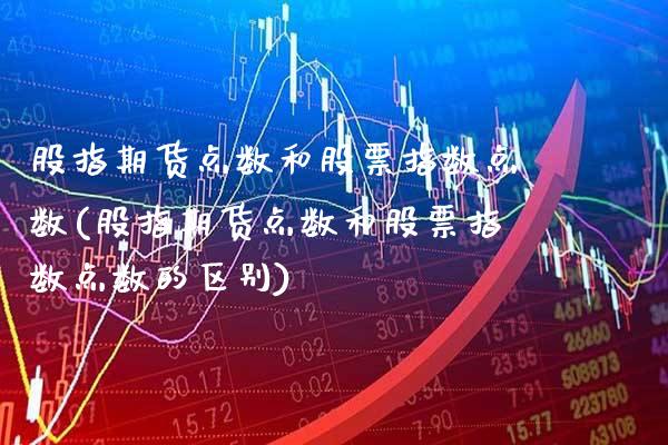股指期货点数和股票指数点数(股指期货点数和股票指数点数的区别)