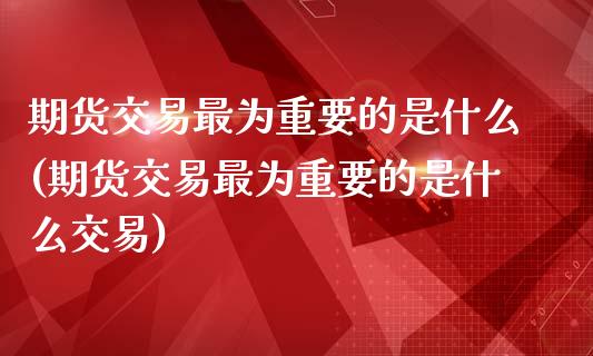 期货交易最为重要的是什么(期货交易最为重要的是什么交易)_https://www.boyangwujin.com_期货直播间_第1张
